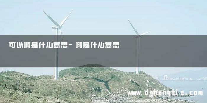 可以啊是什么意思-啊是什么意思 